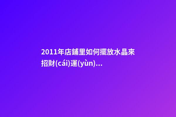 2011年店鋪里如何擺放水晶來招財(cái)運(yùn) 兔年七星陣招財(cái)擺設(shè)